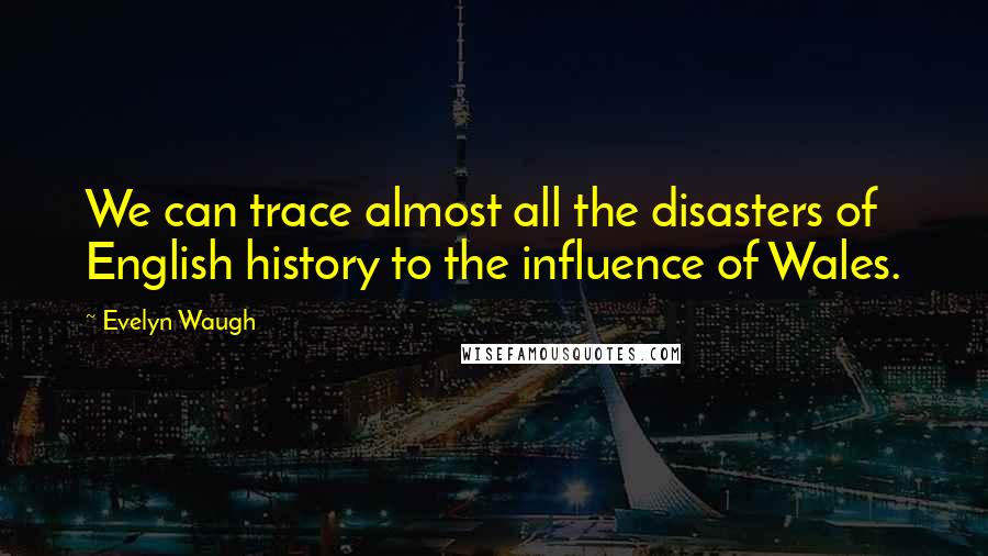 Evelyn Waugh Quotes: We can trace almost all the disasters of English history to the influence of Wales.