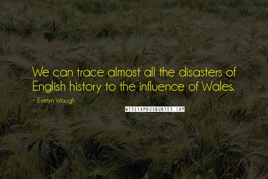 Evelyn Waugh Quotes: We can trace almost all the disasters of English history to the influence of Wales.