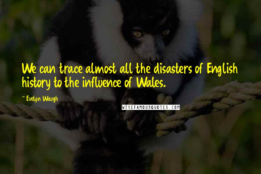 Evelyn Waugh Quotes: We can trace almost all the disasters of English history to the influence of Wales.