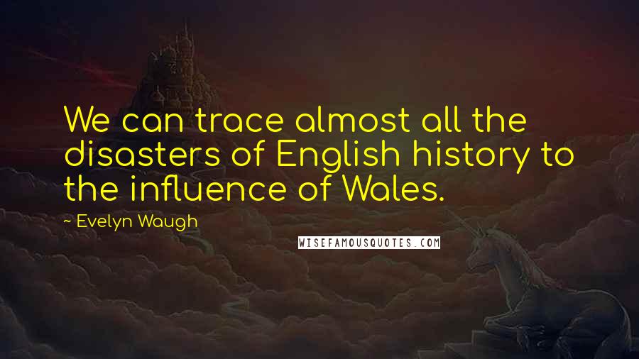 Evelyn Waugh Quotes: We can trace almost all the disasters of English history to the influence of Wales.