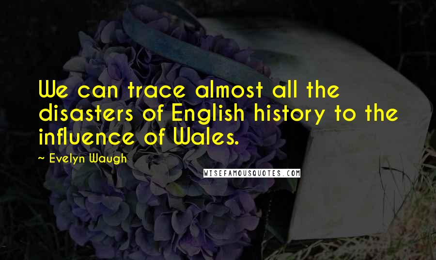 Evelyn Waugh Quotes: We can trace almost all the disasters of English history to the influence of Wales.