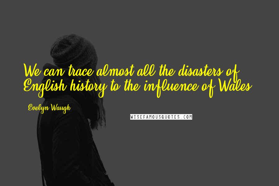 Evelyn Waugh Quotes: We can trace almost all the disasters of English history to the influence of Wales.