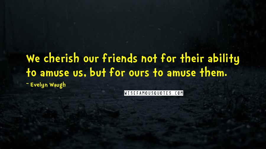 Evelyn Waugh Quotes: We cherish our friends not for their ability to amuse us, but for ours to amuse them.