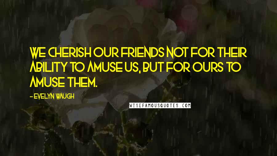 Evelyn Waugh Quotes: We cherish our friends not for their ability to amuse us, but for ours to amuse them.