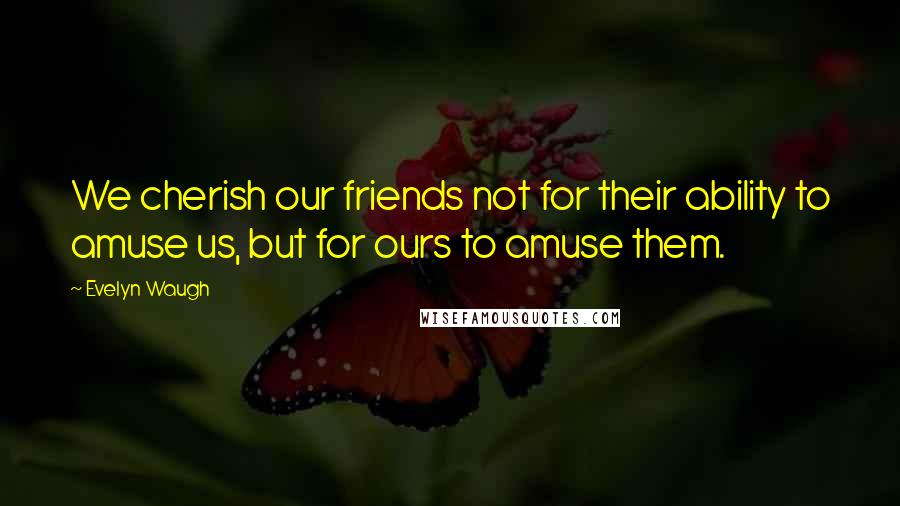 Evelyn Waugh Quotes: We cherish our friends not for their ability to amuse us, but for ours to amuse them.