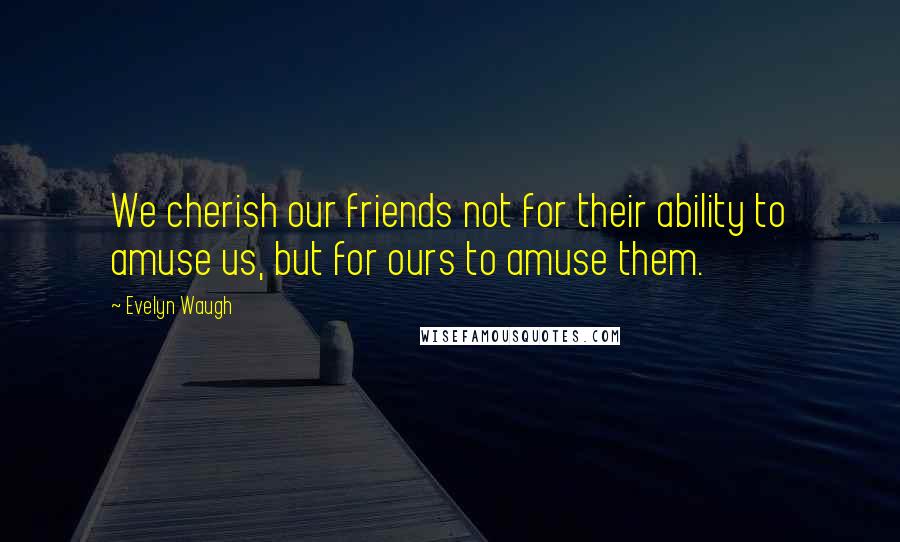 Evelyn Waugh Quotes: We cherish our friends not for their ability to amuse us, but for ours to amuse them.