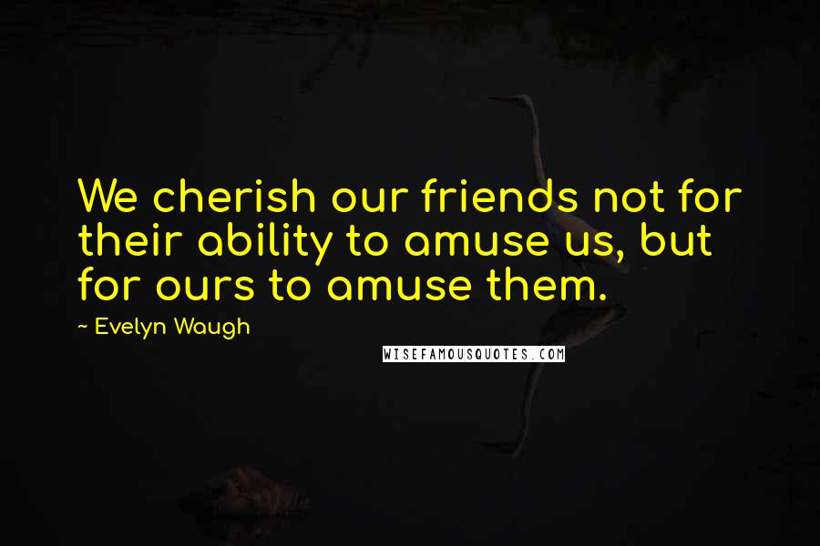 Evelyn Waugh Quotes: We cherish our friends not for their ability to amuse us, but for ours to amuse them.