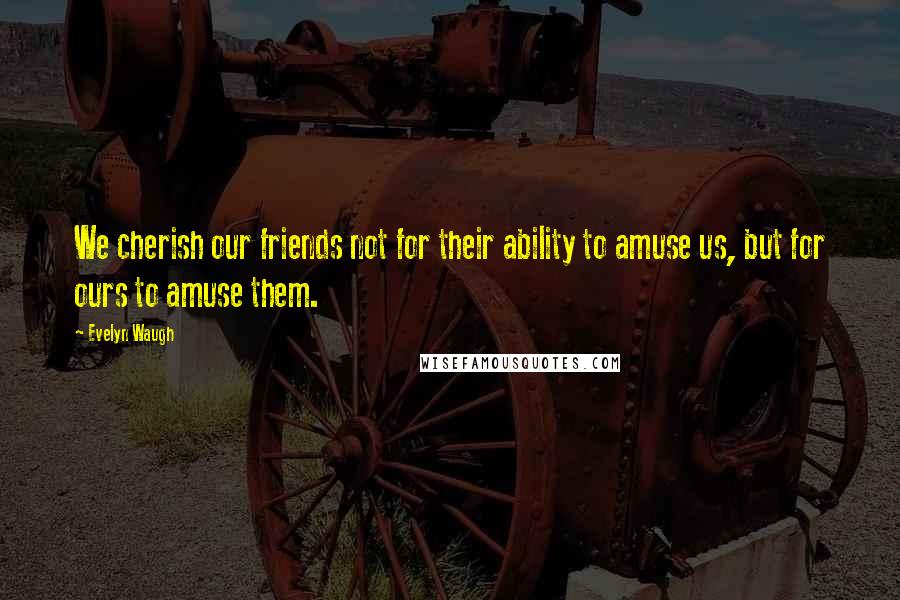 Evelyn Waugh Quotes: We cherish our friends not for their ability to amuse us, but for ours to amuse them.