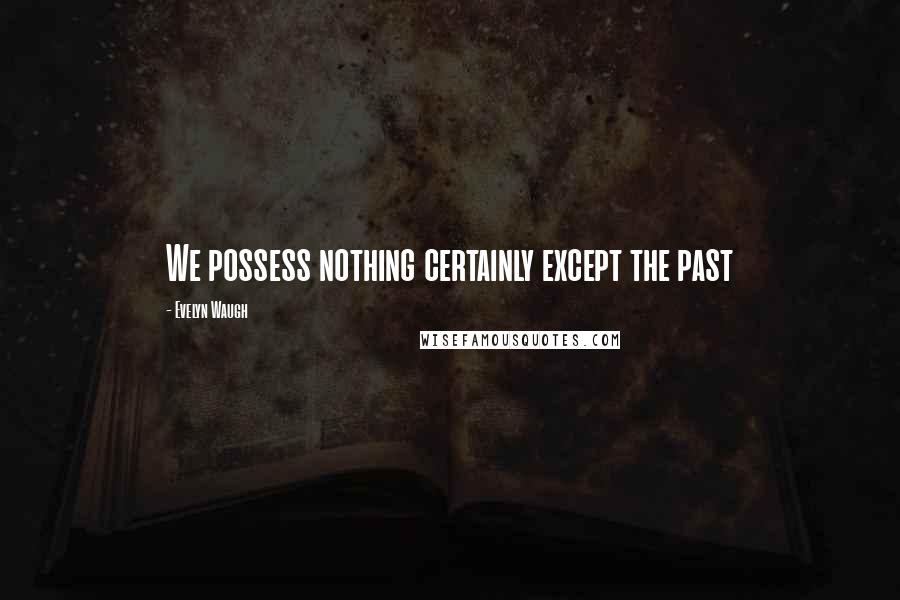 Evelyn Waugh Quotes: We possess nothing certainly except the past