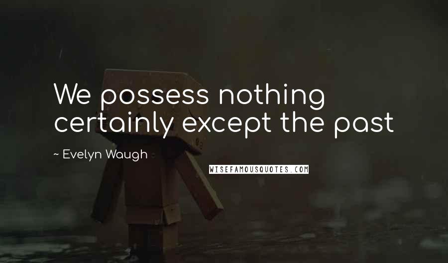 Evelyn Waugh Quotes: We possess nothing certainly except the past