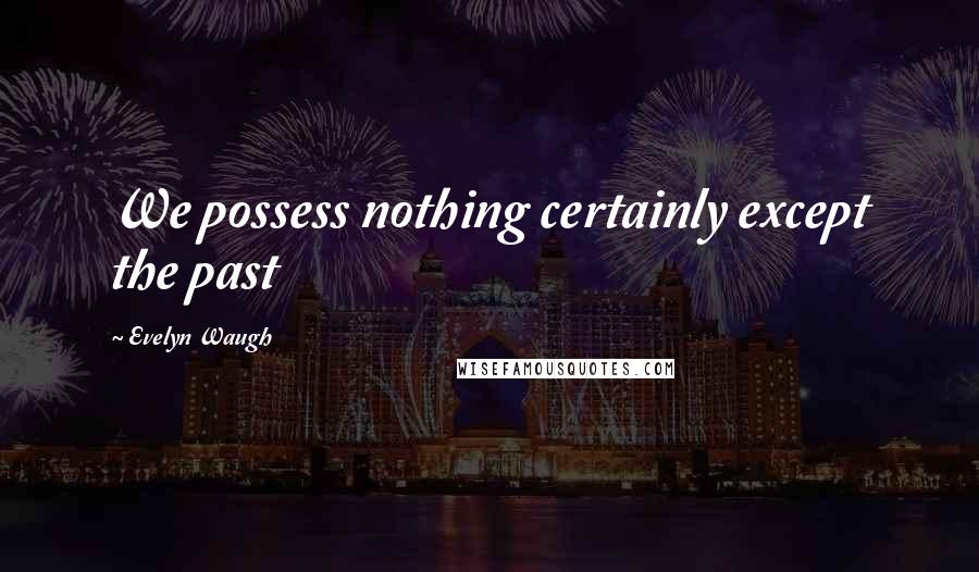 Evelyn Waugh Quotes: We possess nothing certainly except the past