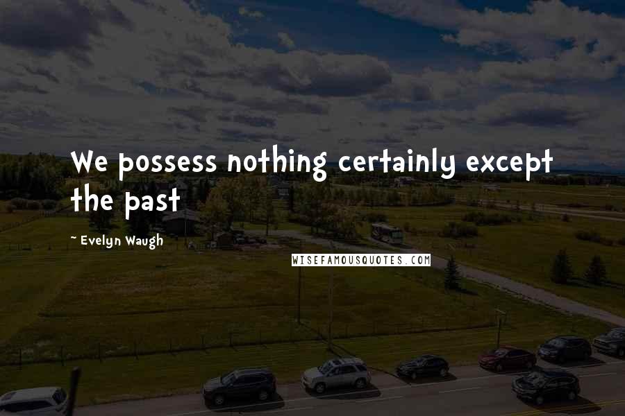 Evelyn Waugh Quotes: We possess nothing certainly except the past