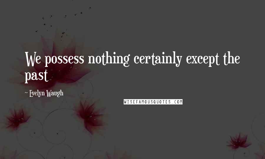 Evelyn Waugh Quotes: We possess nothing certainly except the past