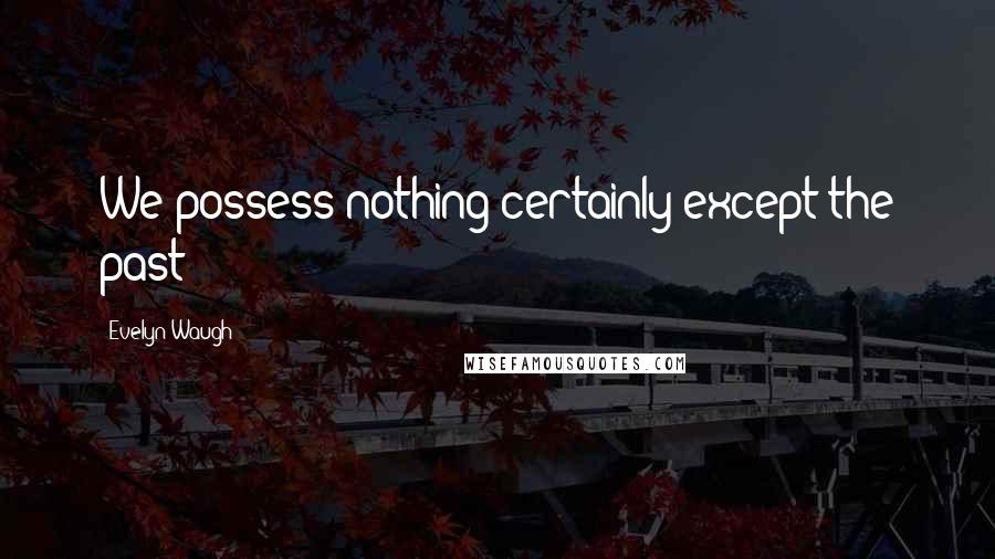 Evelyn Waugh Quotes: We possess nothing certainly except the past