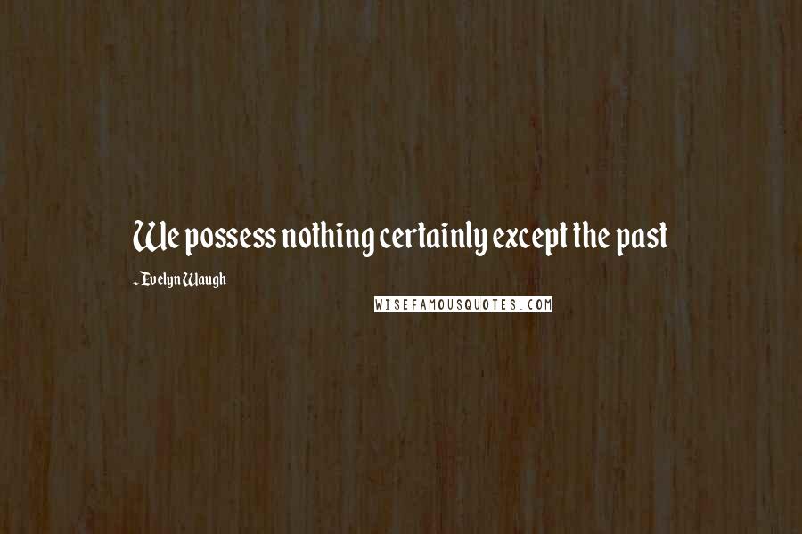 Evelyn Waugh Quotes: We possess nothing certainly except the past