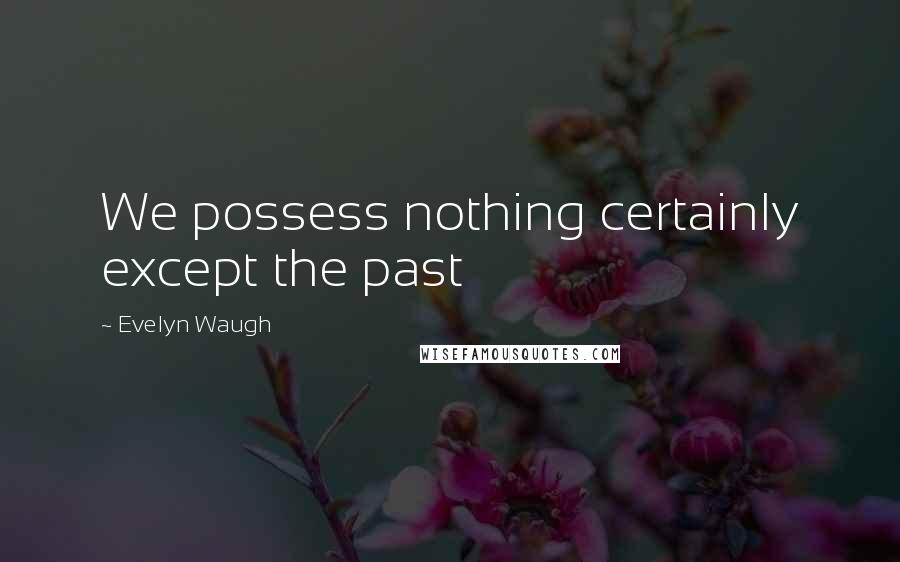 Evelyn Waugh Quotes: We possess nothing certainly except the past