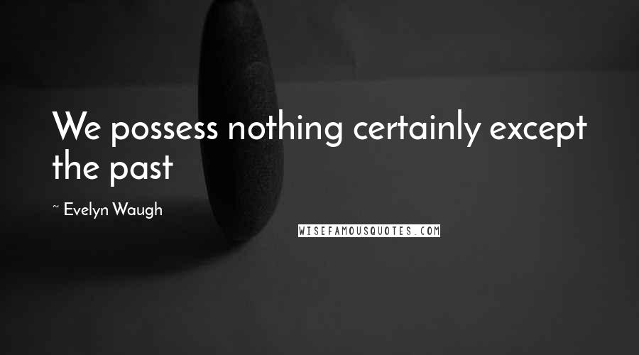 Evelyn Waugh Quotes: We possess nothing certainly except the past