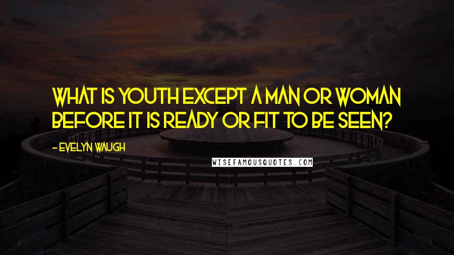 Evelyn Waugh Quotes: What is youth except a man or woman before it is ready or fit to be seen?