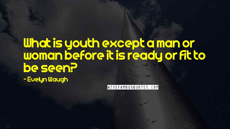 Evelyn Waugh Quotes: What is youth except a man or woman before it is ready or fit to be seen?