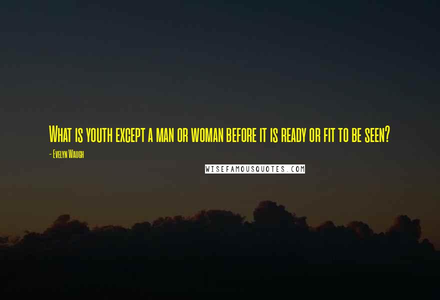 Evelyn Waugh Quotes: What is youth except a man or woman before it is ready or fit to be seen?