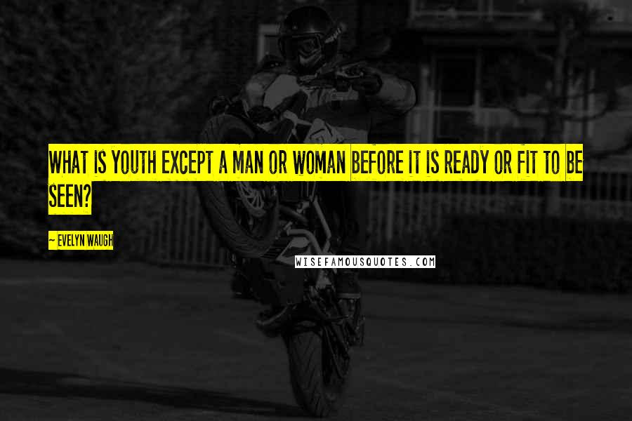 Evelyn Waugh Quotes: What is youth except a man or woman before it is ready or fit to be seen?