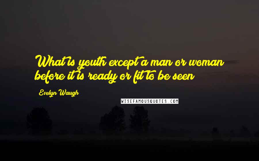 Evelyn Waugh Quotes: What is youth except a man or woman before it is ready or fit to be seen?