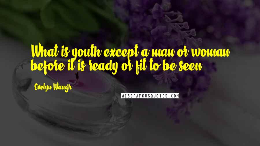 Evelyn Waugh Quotes: What is youth except a man or woman before it is ready or fit to be seen?