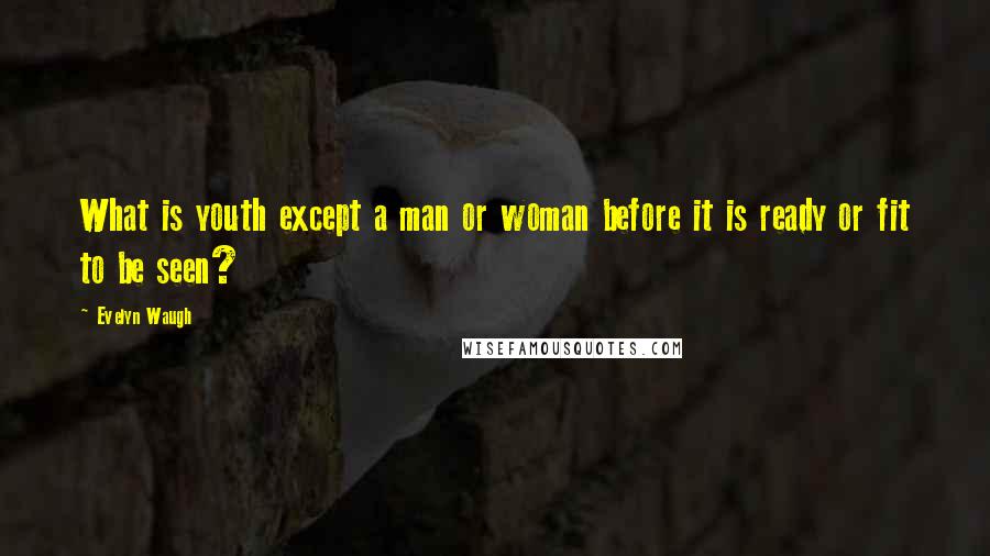 Evelyn Waugh Quotes: What is youth except a man or woman before it is ready or fit to be seen?