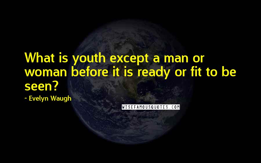 Evelyn Waugh Quotes: What is youth except a man or woman before it is ready or fit to be seen?