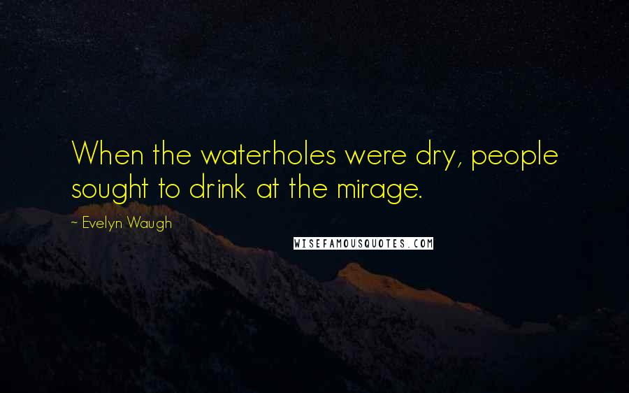 Evelyn Waugh Quotes: When the waterholes were dry, people sought to drink at the mirage.