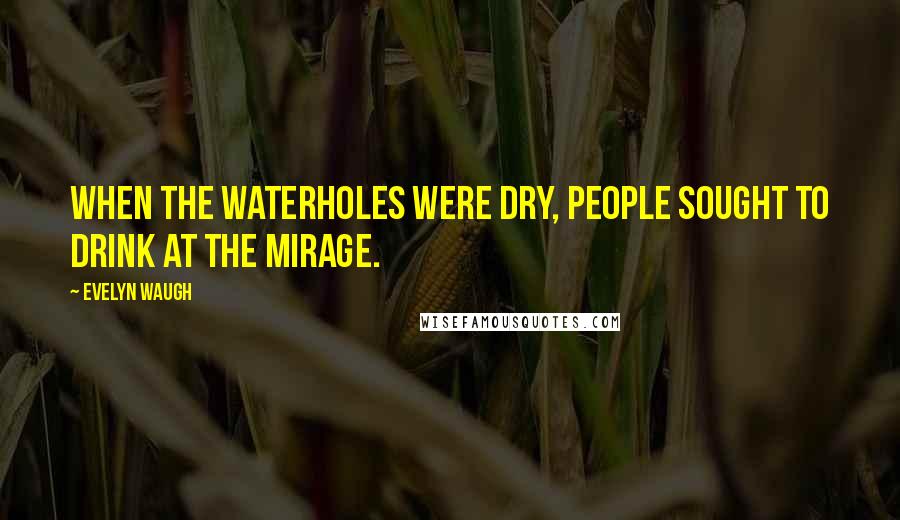 Evelyn Waugh Quotes: When the waterholes were dry, people sought to drink at the mirage.