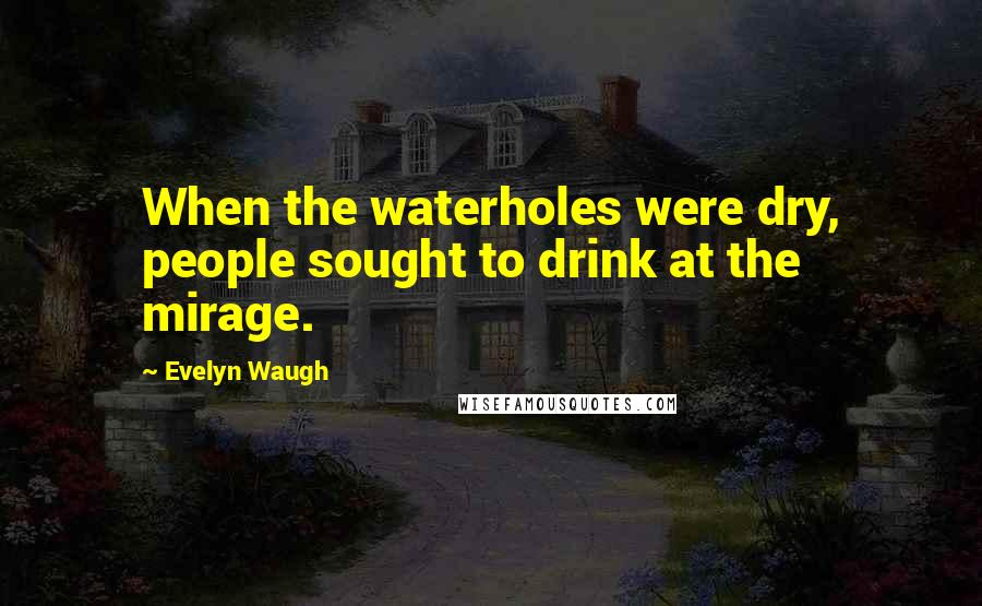 Evelyn Waugh Quotes: When the waterholes were dry, people sought to drink at the mirage.