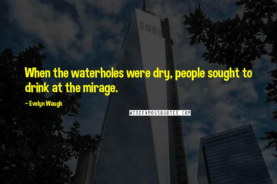 Evelyn Waugh Quotes: When the waterholes were dry, people sought to drink at the mirage.