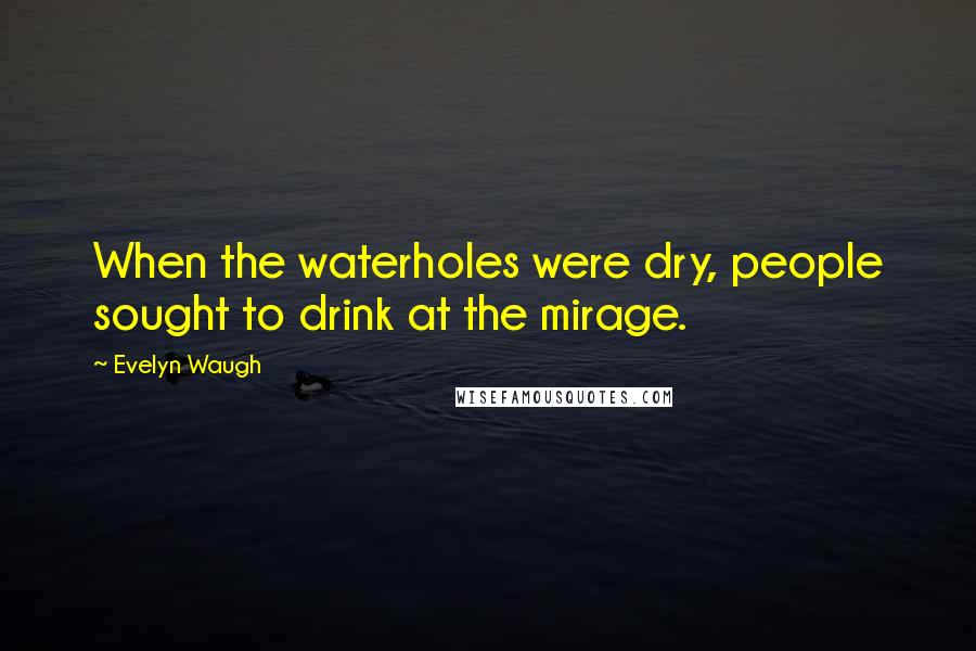 Evelyn Waugh Quotes: When the waterholes were dry, people sought to drink at the mirage.