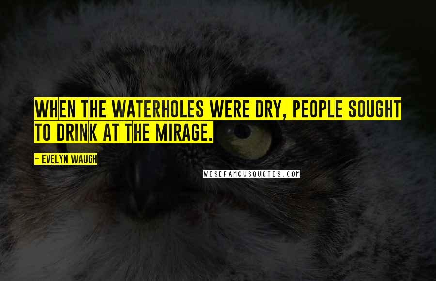 Evelyn Waugh Quotes: When the waterholes were dry, people sought to drink at the mirage.