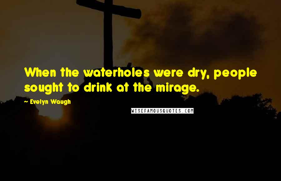 Evelyn Waugh Quotes: When the waterholes were dry, people sought to drink at the mirage.