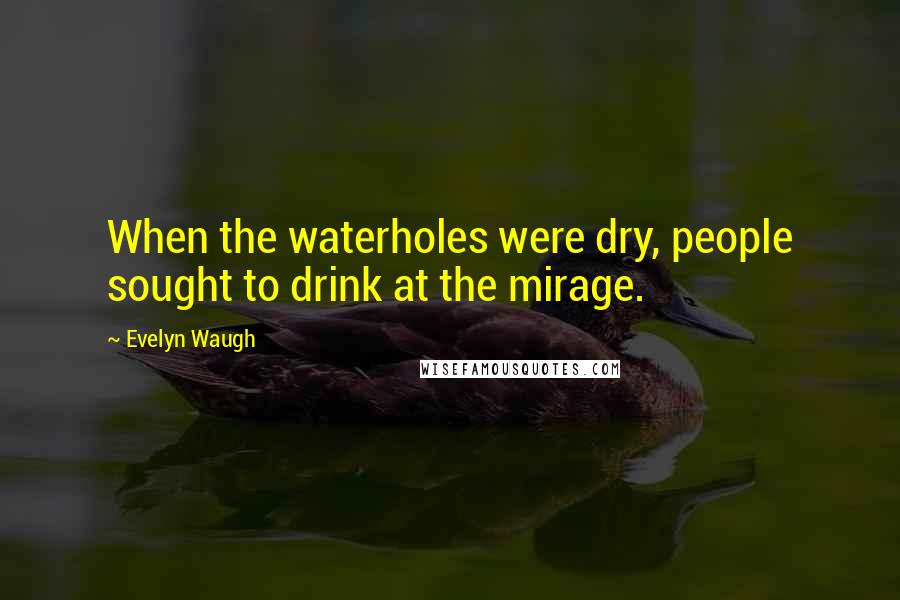 Evelyn Waugh Quotes: When the waterholes were dry, people sought to drink at the mirage.