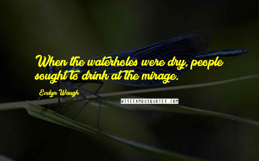 Evelyn Waugh Quotes: When the waterholes were dry, people sought to drink at the mirage.