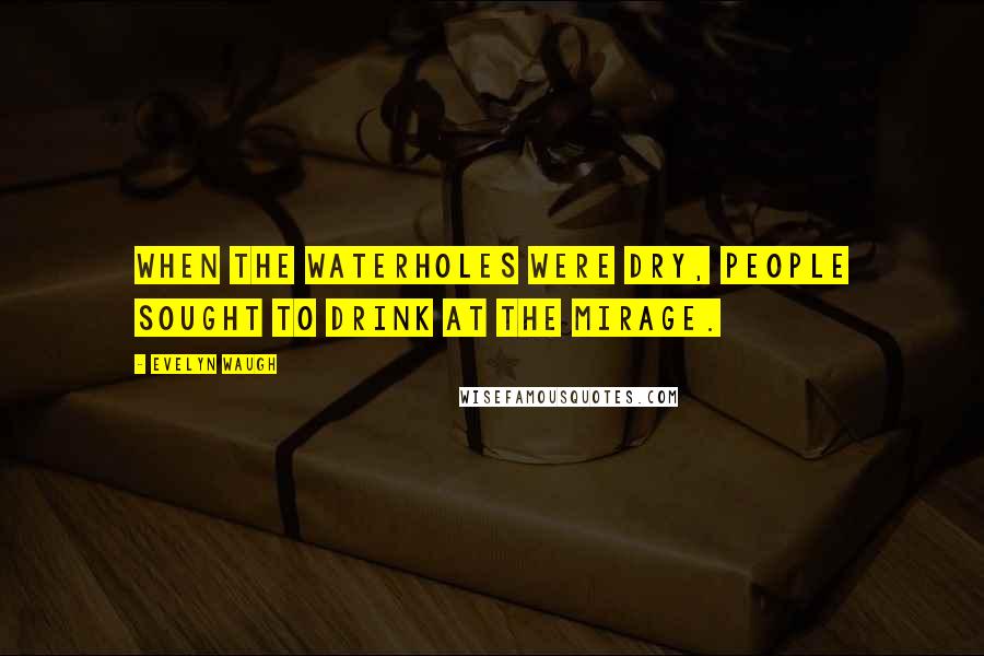 Evelyn Waugh Quotes: When the waterholes were dry, people sought to drink at the mirage.