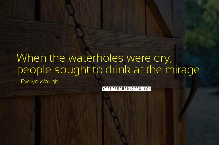 Evelyn Waugh Quotes: When the waterholes were dry, people sought to drink at the mirage.