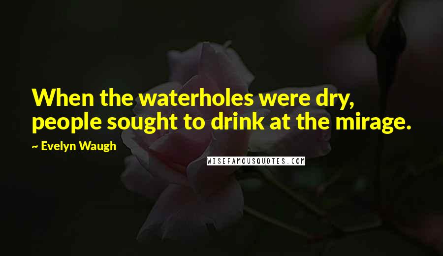 Evelyn Waugh Quotes: When the waterholes were dry, people sought to drink at the mirage.