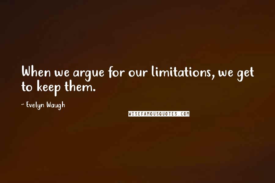 Evelyn Waugh Quotes: When we argue for our limitations, we get to keep them.