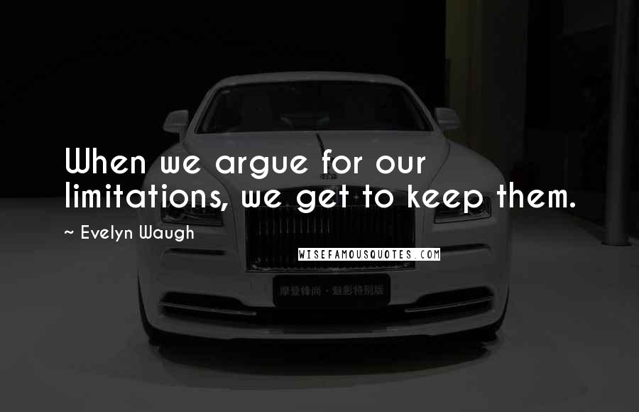Evelyn Waugh Quotes: When we argue for our limitations, we get to keep them.