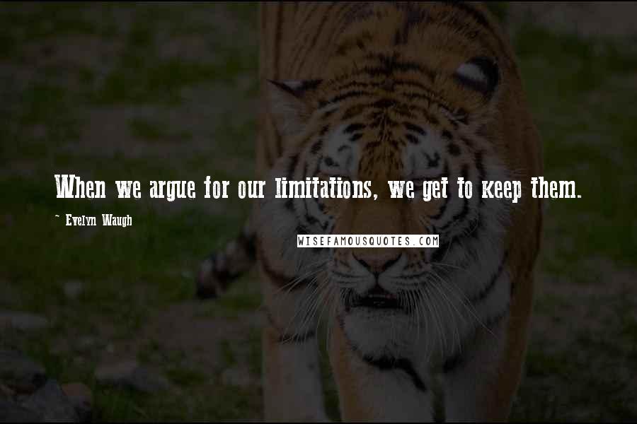 Evelyn Waugh Quotes: When we argue for our limitations, we get to keep them.