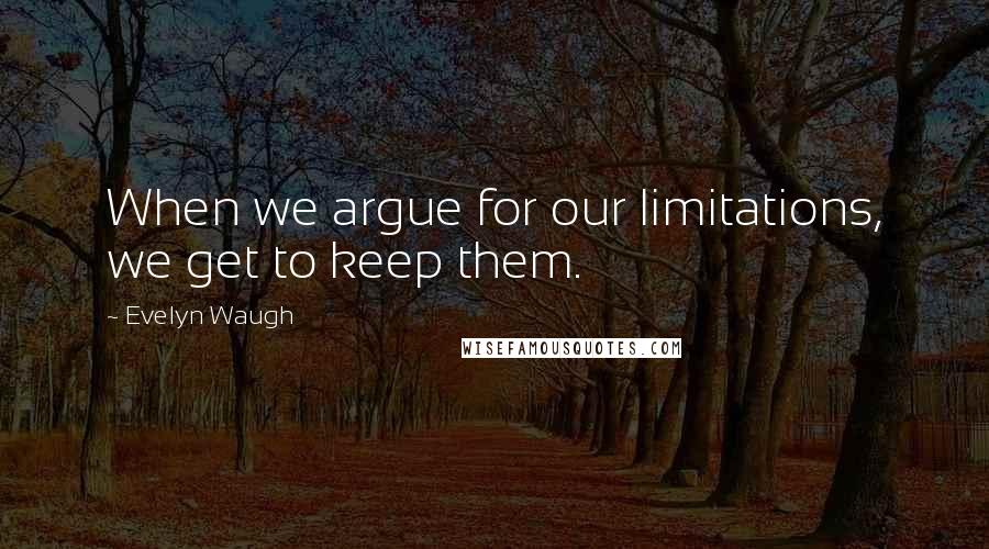 Evelyn Waugh Quotes: When we argue for our limitations, we get to keep them.