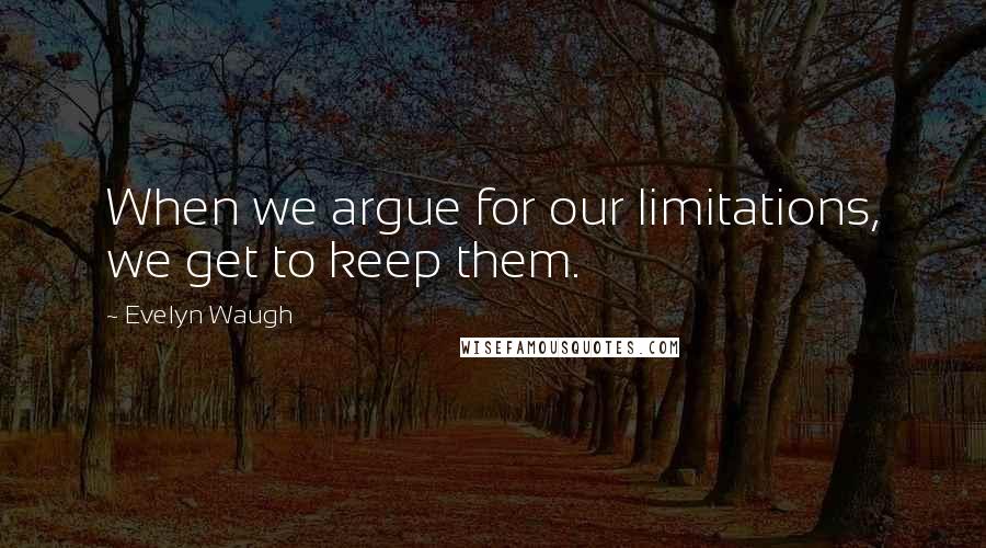 Evelyn Waugh Quotes: When we argue for our limitations, we get to keep them.