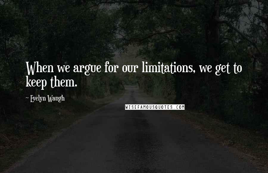 Evelyn Waugh Quotes: When we argue for our limitations, we get to keep them.