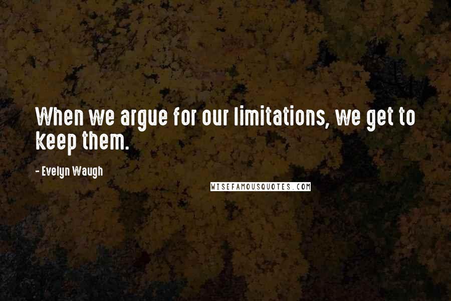 Evelyn Waugh Quotes: When we argue for our limitations, we get to keep them.