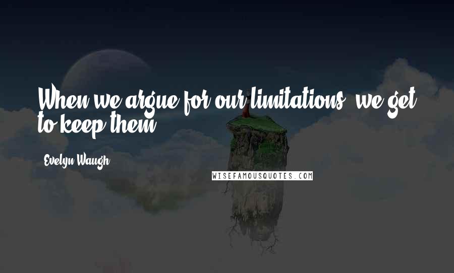 Evelyn Waugh Quotes: When we argue for our limitations, we get to keep them.
