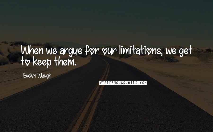 Evelyn Waugh Quotes: When we argue for our limitations, we get to keep them.